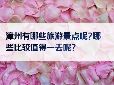 漳州有哪些旅游景点呢？哪些比较值得一去呢？