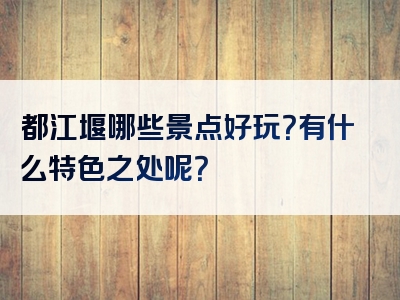都江堰哪些景点好玩？有什么特色之处呢？