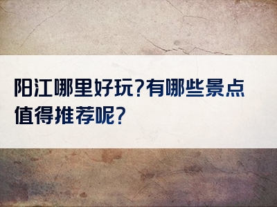 阳江哪里好玩？有哪些景点值得推荐呢？