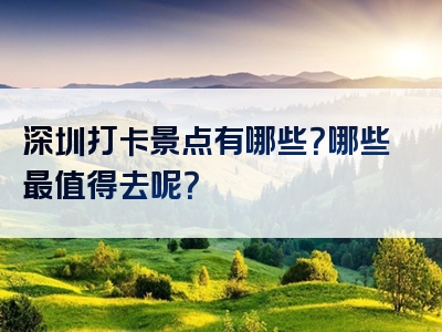 深圳打卡景点有哪些？哪些最值得去呢？