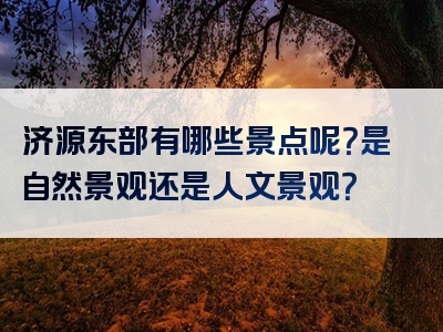 济源东部有哪些景点呢？是自然景观还是人文景观？