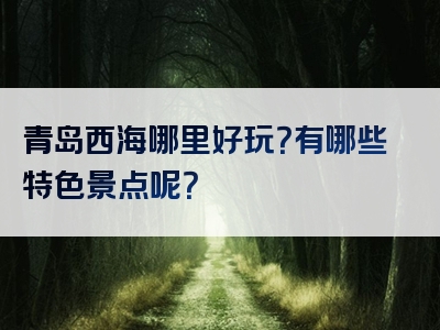 青岛西海哪里好玩？有哪些特色景点呢？