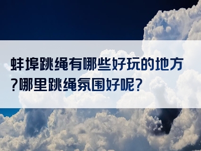 蚌埠跳绳有哪些好玩的地方？哪里跳绳氛围好呢？