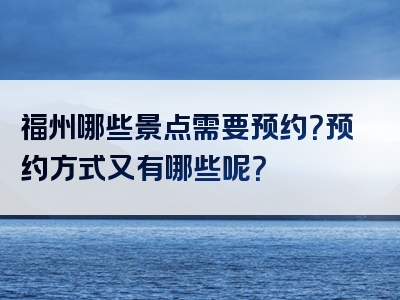 福州哪些景点需要预约？预约方式又有哪些呢？