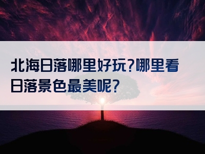北海日落哪里好玩？哪里看日落景色最美呢？