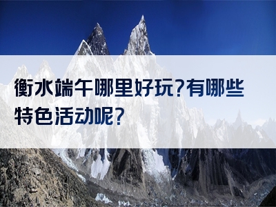 衡水端午哪里好玩？有哪些特色活动呢？