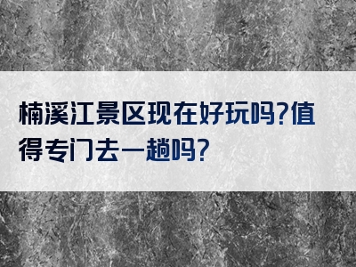 楠溪江景区现在好玩吗？值得专门去一趟吗？