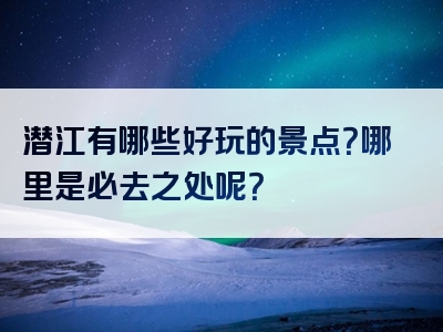 潜江有哪些好玩的景点？哪里是必去之处呢？