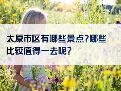 太原市区有哪些景点？哪些比较值得一去呢？