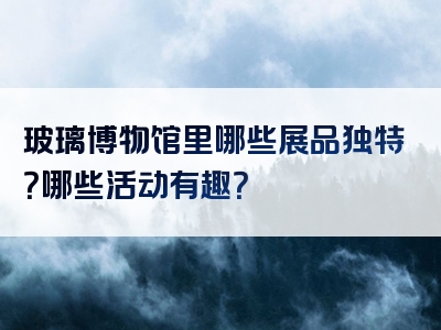 玻璃博物馆里哪些展品独特？哪些活动有趣？