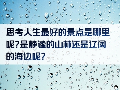 思考人生最好的景点是哪里呢？是静谧的山林还是辽阔的海边呢？
