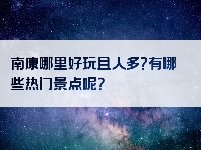 南康哪里好玩且人多？有哪些热门景点呢？