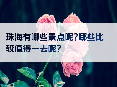珠海有哪些景点呢？哪些比较值得一去呢？