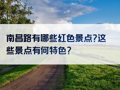 南昌路有哪些红色景点?这些景点有何特色?