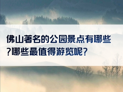 佛山著名的公园景点有哪些？哪些最值得游览呢？