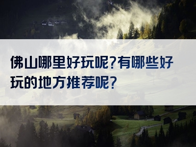 佛山哪里好玩呢？有哪些好玩的地方推荐呢？