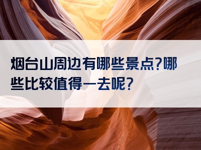 烟台山周边有哪些景点？哪些比较值得一去呢？