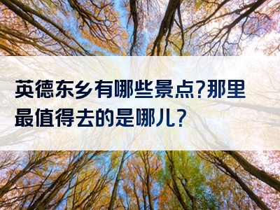 英德东乡有哪些景点？那里最值得去的是哪儿？