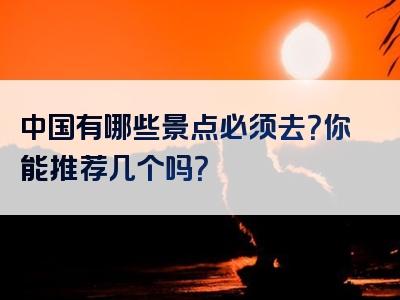 中国有哪些景点必须去？你能推荐几个吗？
