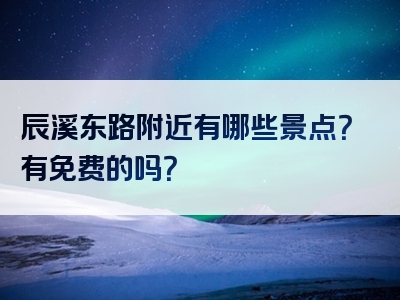 辰溪东路附近有哪些景点？有免费的吗？