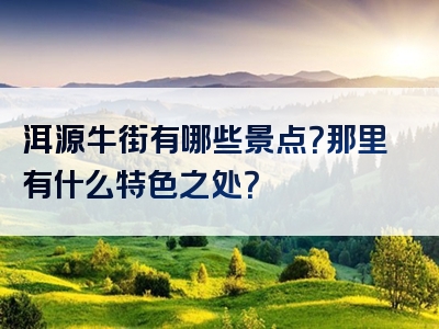 洱源牛街有哪些景点？那里有什么特色之处？