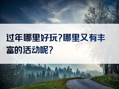 过年哪里好玩？哪里又有丰富的活动呢？