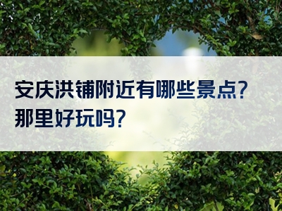 安庆洪铺附近有哪些景点？那里好玩吗？
