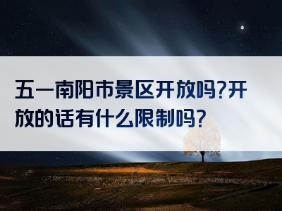 五一南阳市景区开放吗？开放的话有什么限制吗？