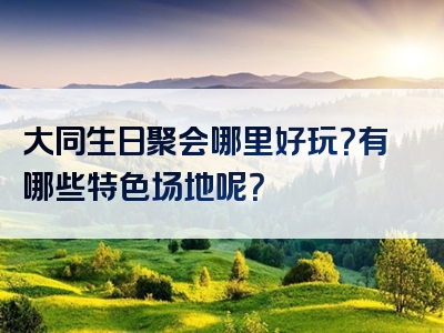 大同生日聚会哪里好玩？有哪些特色场地呢？
