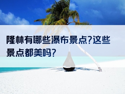 隆林有哪些瀑布景点？这些景点都美吗？