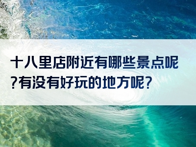 十八里店附近有哪些景点呢？有没有好玩的地方呢？