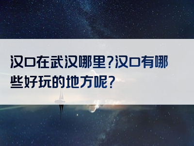 汉口在武汉哪里？汉口有哪些好玩的地方呢？