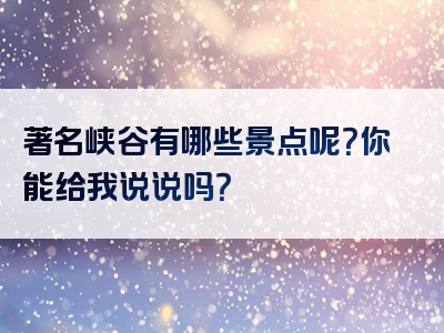著名峡谷有哪些景点呢？你能给我说说吗？