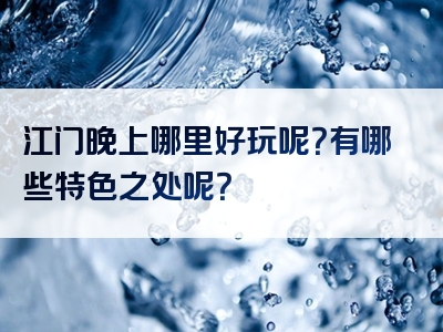 江门晚上哪里好玩呢？有哪些特色之处呢？