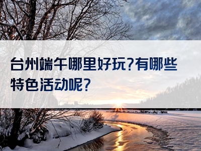 台州端午哪里好玩？有哪些特色活动呢？
