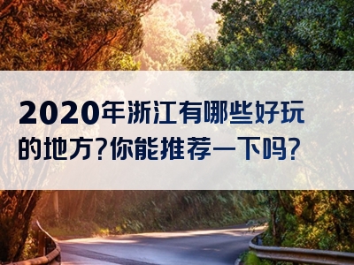 2020年浙江有哪些好玩的地方？你能推荐一下吗？