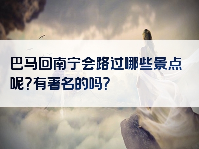 巴马回南宁会路过哪些景点呢？有著名的吗？