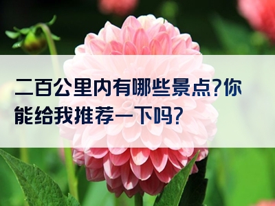 二百公里内有哪些景点？你能给我推荐一下吗？