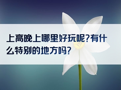 上高晚上哪里好玩呢？有什么特别的地方吗？