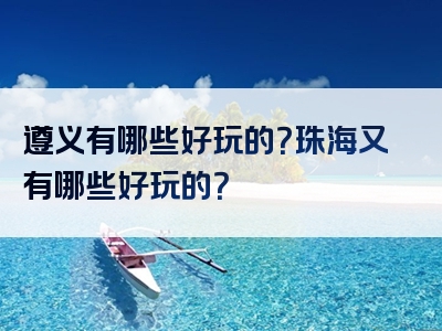 遵义有哪些好玩的？珠海又有哪些好玩的？