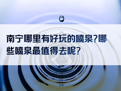 南宁哪里有好玩的喷泉？哪些喷泉最值得去呢？