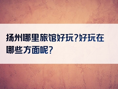 扬州哪里旅馆好玩？好玩在哪些方面呢？