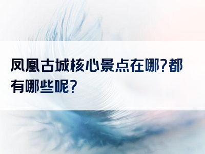 凤凰古城核心景点在哪？都有哪些呢？