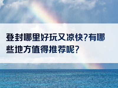 登封哪里好玩又凉快？有哪些地方值得推荐呢？