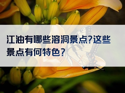江油有哪些溶洞景点？这些景点有何特色？