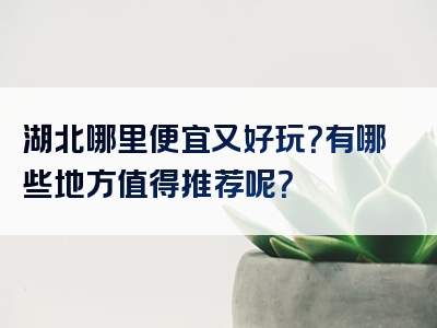 湖北哪里便宜又好玩？有哪些地方值得推荐呢？