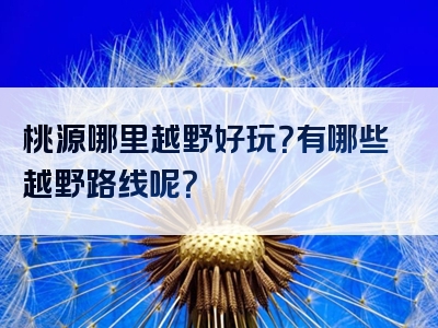 桃源哪里越野好玩？有哪些越野路线呢？