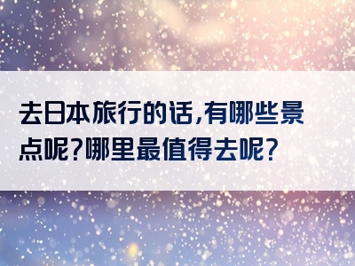 去日本旅行的话，有哪些景点呢？哪里最值得去呢？
