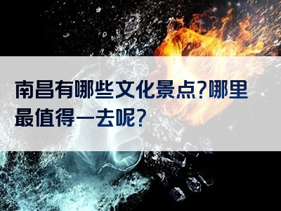 南昌有哪些文化景点？哪里最值得一去呢？