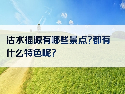 沽水福源有哪些景点？都有什么特色呢？